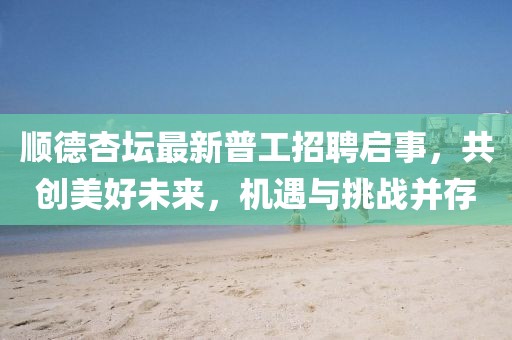 顺德杏坛最新普工招聘启事，共创美好未来，机遇与挑战并存