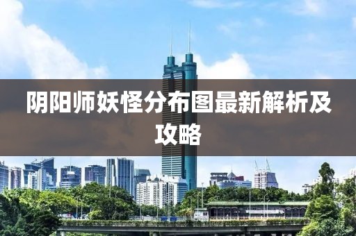阴阳师妖怪分布图最新解析及攻略