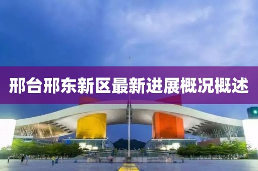 邢台邢东新区最新进展概况概述