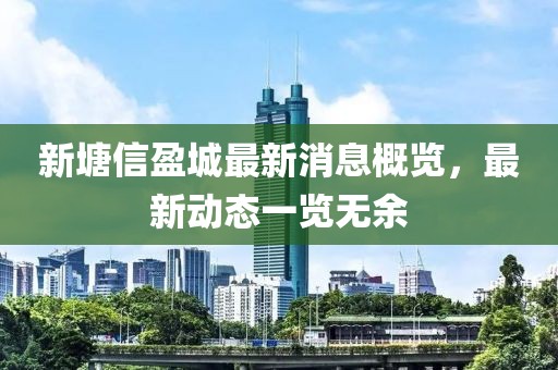 新塘信盈城最新消息概览，最新动态一览无余