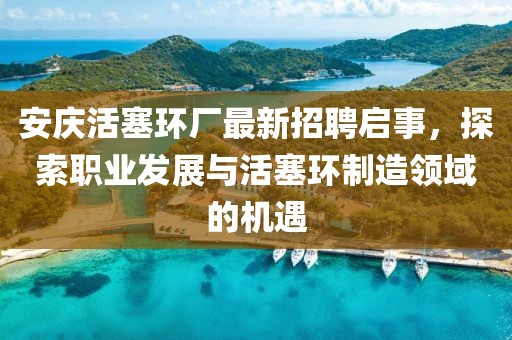 安庆活塞环厂最新招聘启事，探索职业发展与活塞环制造领域的机遇