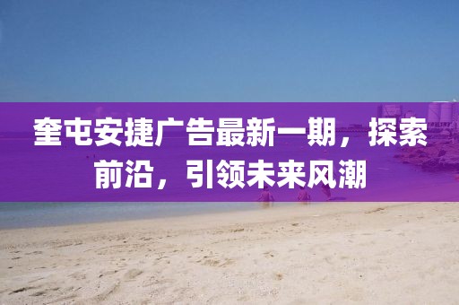 奎屯安捷广告最新一期，探索前沿，引领未来风潮