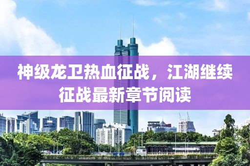 神级龙卫热血征战，江湖继续征战最新章节阅读