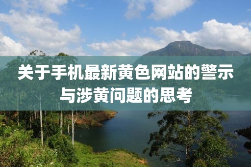 关于手机最新黄色网站的警示与涉黄问题的思考