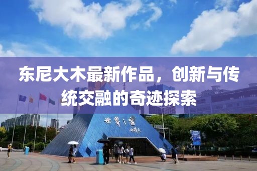 东尼大木最新作品，创新与传统交融的奇迹探索