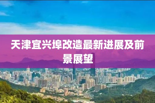 天津宜兴埠改造最新进展及前景展望