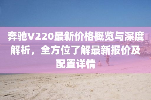 奔驰V220最新价格概览与深度解析，全方位了解最新报价及配置详情