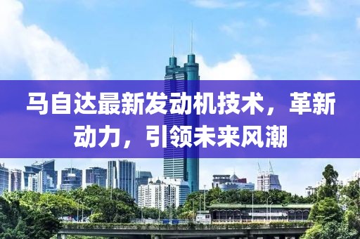 马自达最新发动机技术，革新动力，引领未来风潮