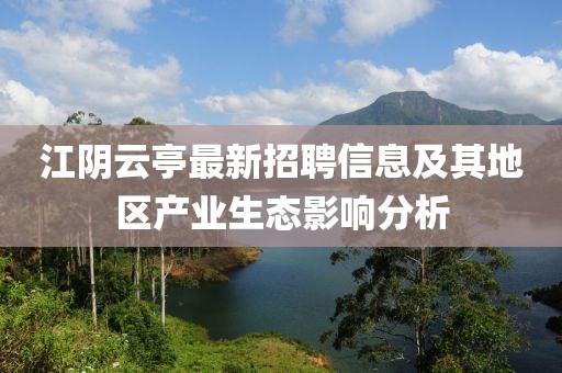 江阴云亭最新招聘信息及其地区产业生态影响分析