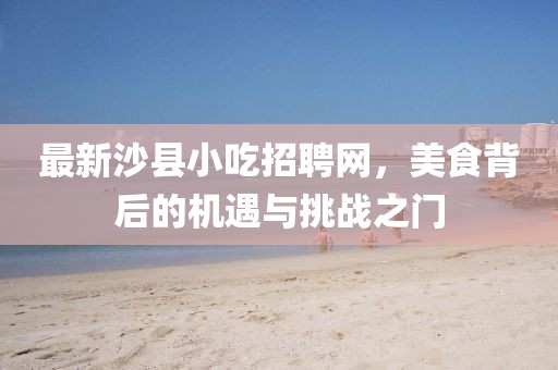 最新沙县小吃招聘网，美食背后的机遇与挑战之门