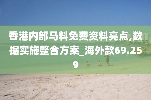 香港内部马料免费资料亮点,数据实施整合方案_海外款69.259