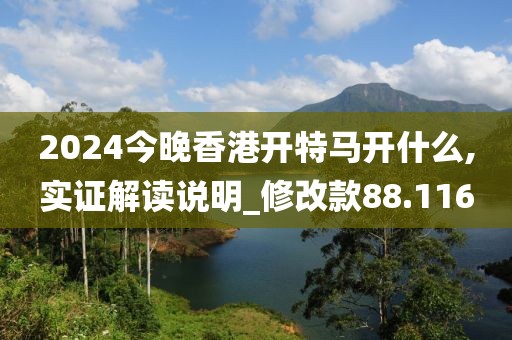 2024今晚香港开特马开什么,实证解读说明_修改款88.116