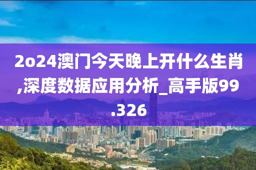 2o24澳门今天晚上开什么生肖,深度数据应用分析_高手版99.326