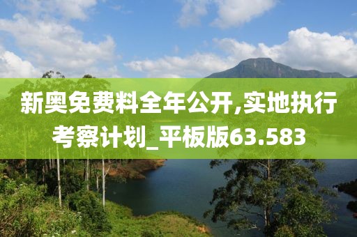 新奥免费料全年公开,实地执行考察计划_平板版63.583
