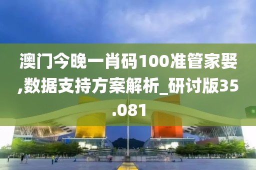 澳门今晚一肖码100准管家娶,数据支持方案解析_研讨版35.081