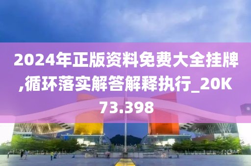 2024年正版资料免费大全挂牌,循环落实解答解释执行_20K73.398