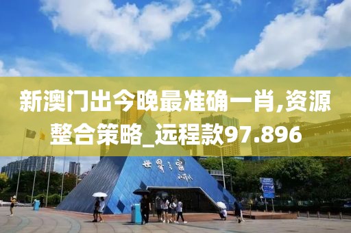 新澳门出今晚最准确一肖,资源整合策略_远程款97.896