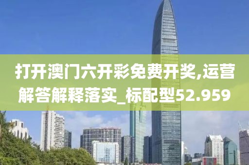 打开澳门六开彩免费开奖,运营解答解释落实_标配型52.959