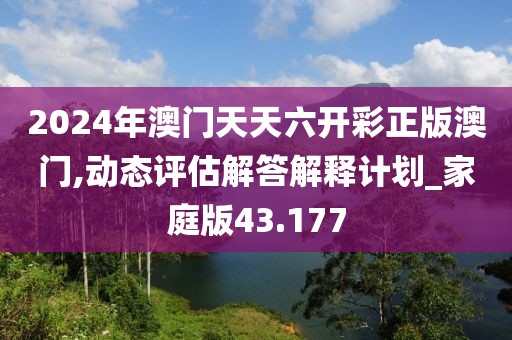 2024年澳门天天六开彩正版澳门,动态评估解答解释计划_家庭版43.177