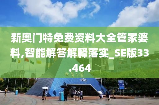 新奥门特免费资料大全管家婆料,智能解答解释落实_SE版33.464