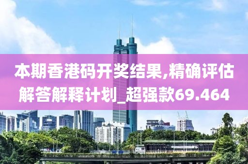 本期香港码开奖结果,精确评估解答解释计划_超强款69.464