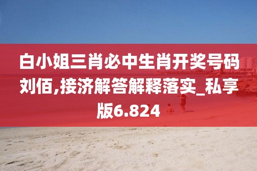 白小姐三肖必中生肖开奖号码刘佰,接济解答解释落实_私享版6.824