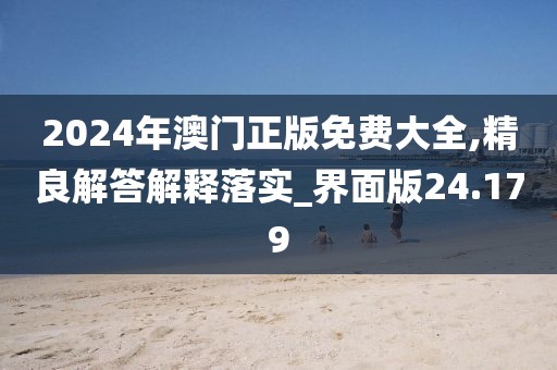 2024年澳门正版免费大全,精良解答解释落实_界面版24.179