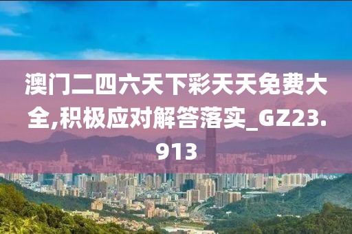 澳门二四六天下彩天天免费大全,积极应对解答落实_GZ23.913
