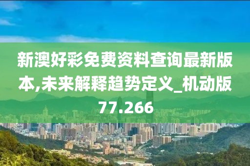 新澳好彩免费资料查询最新版本,未来解释趋势定义_机动版77.266