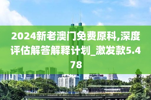 2024新老澳门免费原科,深度评估解答解释计划_激发款5.478