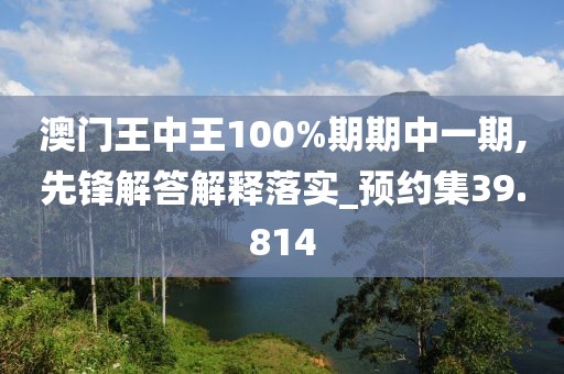 澳门王中王100%期期中一期,先锋解答解释落实_预约集39.814