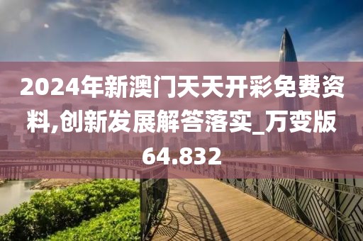 2024年新澳门天天开彩免费资料,创新发展解答落实_万变版64.832