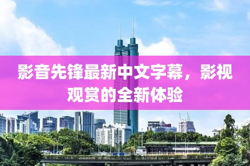影音先锋最新中文字幕，影视观赏的全新体验