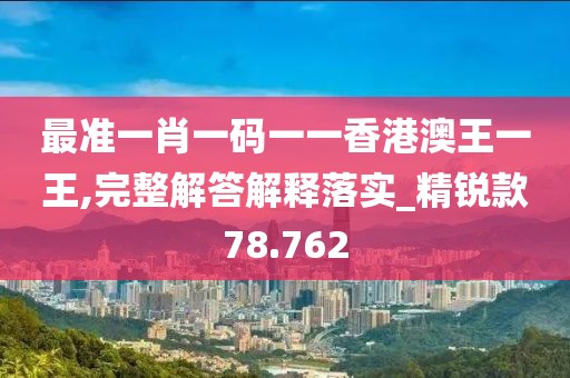 最准一肖一码一一香港澳王一王,完整解答解释落实_精锐款78.762