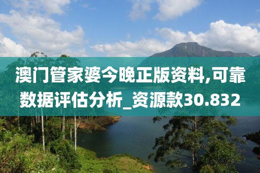 澳门管家婆今晚正版资料,可靠数据评估分析_资源款30.832