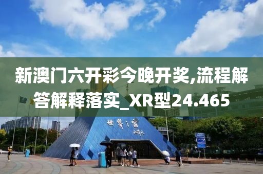 新澳门六开彩今晚开奖,流程解答解释落实_XR型24.465