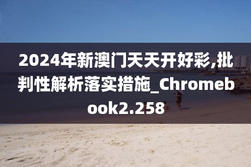 2024年新澳门天天开好彩,批判性解析落实措施_Chromebook2.258