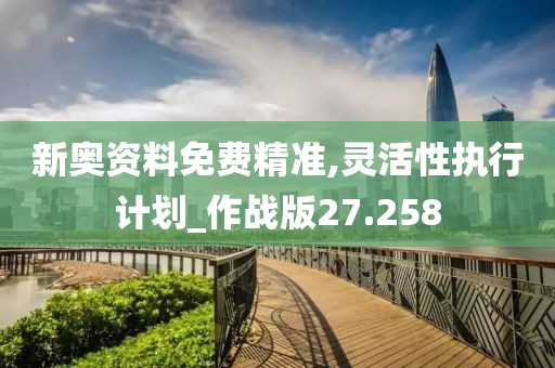 新奥资料免费精准,灵活性执行计划_作战版27.258