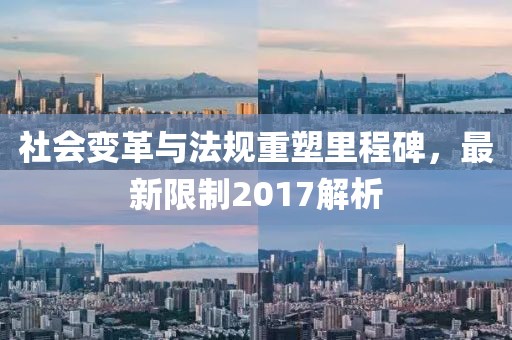 社会变革与法规重塑里程碑，最新限制2017解析