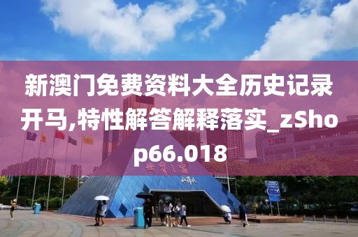 新澳门免费资料大全历史记录开马,特性解答解释落实_zShop66.018