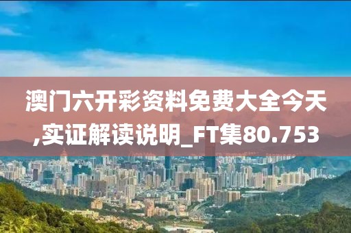 澳门六开彩资料免费大全今天,实证解读说明_FT集80.753