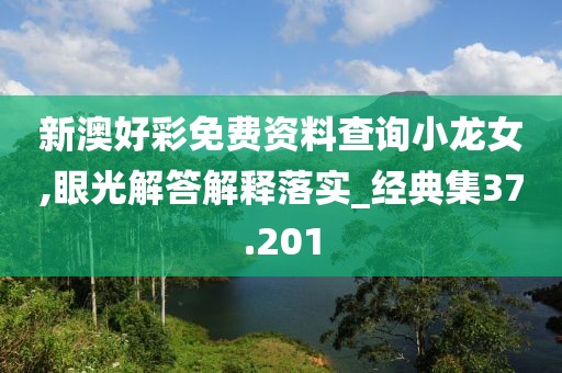 新澳好彩免费资料查询小龙女,眼光解答解释落实_经典集37.201