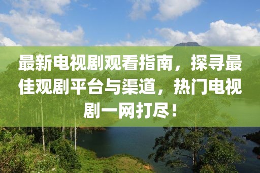 最新电视剧观看指南，探寻最佳观剧平台与渠道，热门电视剧一网打尽！