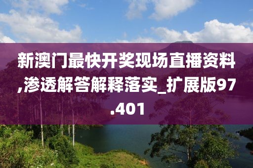 新澳门最快开奖现场直播资料,渗透解答解释落实_扩展版97.401