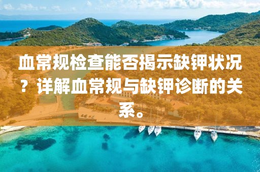 血常规检查能否揭示缺钾状况？详解血常规与缺钾诊断的关系。
