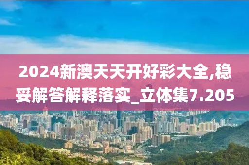 2024新澳天天开好彩大全,稳妥解答解释落实_立体集7.205