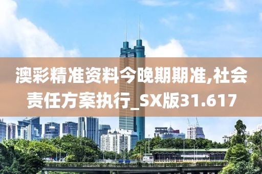 澳彩精准资料今晚期期准,社会责任方案执行_SX版31.617