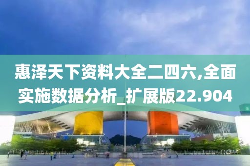 惠泽天下资料大全二四六,全面实施数据分析_扩展版22.904