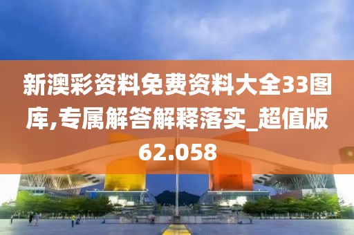 新澳彩资料免费资料大全33图库,专属解答解释落实_超值版62.058