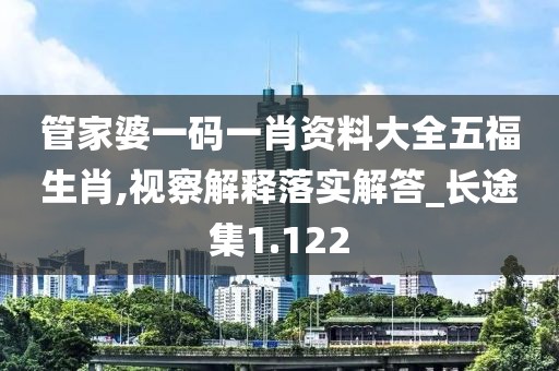 管家婆一码一肖资料大全五福生肖,视察解释落实解答_长途集1.122